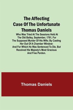 The Affecting Case of the Unfortunate Thomas Daniels; Who Was Tried at the Sessions Held at the Old Bailey, September, 1761, for the Supposed Murder of His Wife; by Casting Her out of a Chamber Window - Daniels, Thomas
