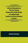 African Colonization by the Free Colored People of the United States, an Indispensable Auxiliary to African Missions.;A Lecture