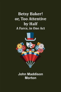 Betsy Baker! or, Too Attentive by Half; A Farce, in One Act - Maddison Morton, John