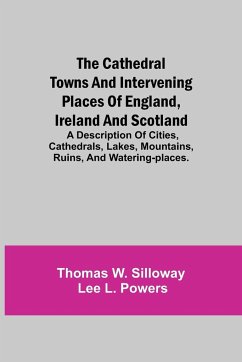 The Cathedral Towns and Intervening Places of England, Ireland and Scotland; A Description of Cities, Cathedrals, Lakes, Mountains, Ruins, and Watering-places. - W. Silloway, Thomas; L. Powers, Lee