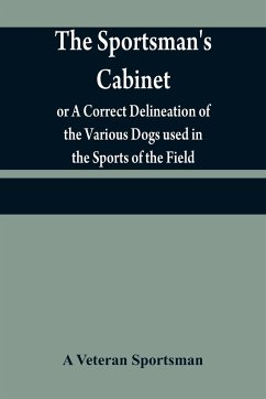 The sportsman's cabinet; or A Correct Delineation of the Various Dogs used in the Sports of the Field; Including the Canine Race in General Consisting of A Series of Engravings of Every Distinct Breed from Original Paintings,Taken from life - Veteran Sportsman, A.