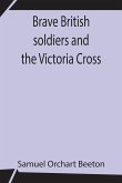 Brave British soldiers and the Victoria Cross; A general account of the regiments and men of the British Army, and stories of the brave deeds which won the prize &quote;for valour&quote;