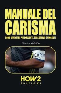 Manuale del Carisma: Come Diventare più Influente, Persuasivo e Vincente - Abate, Dario