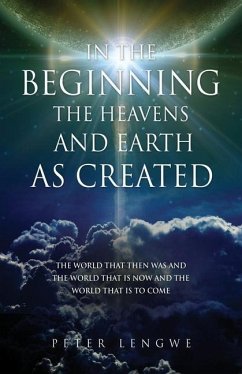 In the Beginning the Heavens and Earth as Created: The World That Then Was and the World That Is Now and the World That Is to Come - Lengwe, Peter