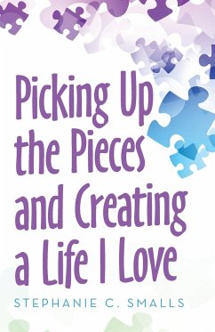 Picking up the Pieces and Creating a Life I Love - Smalls, Stephanie C.