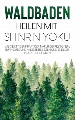 Waldbaden - Heilen mit Shinrin Yoku: Wie Sie mit der Kraft der Natur Depressionen, Burnouts und Ängste besiegen und endlich innere Ruhe finden - Blumenberg, Julia