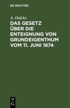Das Gesetz über die Enteignung von Grundeigenthum vom 11. Juni 1874 - Dalcke, A.