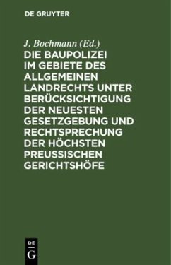 Die Baupolizei im Gebiete des Allgemeinen Landrechts unter Berücksichtigung der neuesten Gesetzgebung und Rechtsprechung der höchsten Preussischen Gerichtshöfe