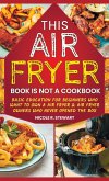 This Air Fryer Book Is Not a Cookbook: Basic Education for Beginners Who Want To Own an Air Fryer & Air Fryer Owners Who Never Opened the Box