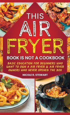 This Air Fryer Book Is Not a Cookbook: Basic Education for Beginners Who Want To Own an Air Fryer & Air Fryer Owners Who Never Opened the Box - Stewart, Nicole R.