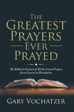 The Greatest Prayers Ever Prayed: The Biblical Account of All the Great Prayers from Genesis to Revelation (eBook, ePUB) - Vochatzer, Gary