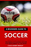 The Beginners Guide to Soccer: The Basics of Playing Soccer for Newcomers to the Sport. (eBook, ePUB)