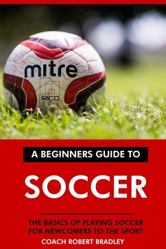 The Beginners Guide to Soccer: The Basics of Playing Soccer for Newcomers to the Sport. (eBook, ePUB) - Bradley, Coach Robert