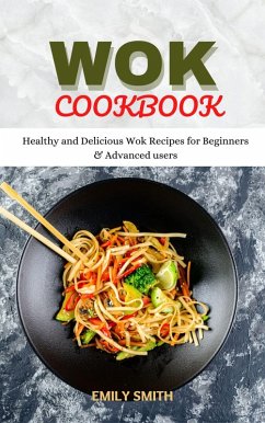 Wok Cookbook Healthy and Delicious Wok Recipes for Beginners & Advanced Users (eBook, ePUB) - Smith, Emily