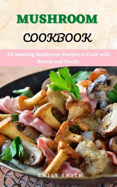Mushroom Cookbook: All Amazing Mushroom Recipes to Cook With Friends and Family (eBook, ePUB) - Smith, Emily