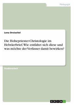 Die Hohepriester-Christologie im Hebräerbrief. Wie entfaltet sich diese und was möchte der Verfasser damit bewirken?