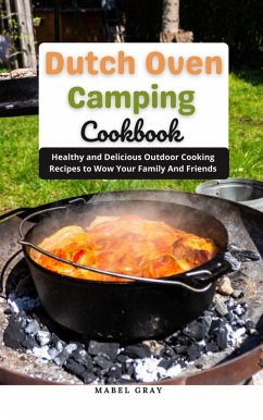 Dutch Oven Camping Cookbook: Healthy and Delicious Outdoor Cooking Recipes to Wow Your Family And Friends (eBook, ePUB) - Gray, Mabel