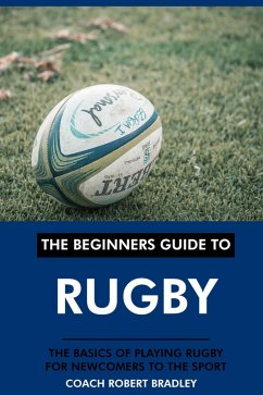 The Beginners Guide to Rugby: The Basics of Playing Rugby for Newcomers to the Sport. (eBook, ePUB) - Bradley, Coach Robert