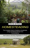 Homesteading: The Complete Guide to Building a Sustainable Living and Making Money From Homesteading (Self Guide to Growing Vegetabl