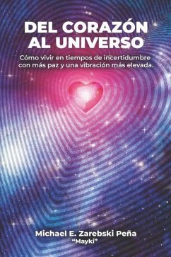 Del Corazon al Universo: Cómo vivir con más paz en tiempos de incertidumbre y elevar tu vibración - Zarebski Peña, Michael Edward