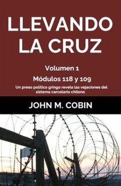 Llevando la Cruz: Módulos 118 y 109: Preso Político Gringo Expone Las Vejaciones Del Sistema Carcelario Chileno (Volumen 1) - Cobin, John M.