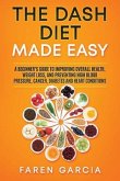 The Dash Diet Made Easy: A Beginner's Guide to Improving Overall Health, Weight Loss, and Preventing High Blood Pressure, Cancer, Diabetes and