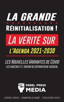 La Grande Réinitialisation !: La vérité sur l'Agenda 2021-2030, Les Nouvelles Variantes de Covid, les vaccins et l'Avenir du Séparatisme Médical - C - Rebel Press Media