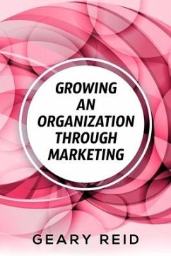 Growing an Organization Through Marketing: Business expansion can be tough, but it doesn't have to be. Geary Reid lays out how to make your company su - Reid, Geary