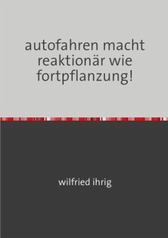 autofahren macht reaktionär wie fortpflanzung! - ihrig, wilfried