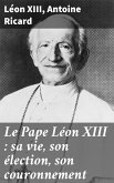 Le Pape Léon XIII : sa vie, son élection, son couronnement (eBook, ePUB)