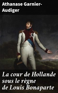 La cour de Hollande sous le règne de Louis Bonaparte (eBook, ePUB) - Garnier-Audiger, Athanase