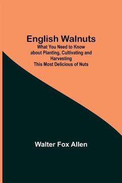 English Walnuts; What You Need to Know about Planting, Cultivating and Harvesting This Most Delicious of Nuts - Fox Allen, Walter
