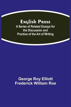 English Prose; A Series of Related Essays for the Discussion and Practice of the Art of Writing - Roy Elliott, George; William Roe, Frederick