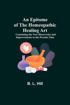 An Epitome of the Homeopathic Healing Art; Containing the New Discoveries and Improvements to the Present Time - L. Hill, B.