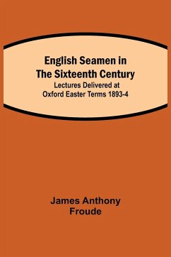 English Seamen in the Sixteenth Century; Lectures Delivered at Oxford Easter Terms 1893-4 - Anthony Froude, James