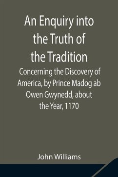 An Enquiry into the Truth of the Tradition, Concerning the Discovery of America, by Prince Madog ab Owen Gwynedd, about the Year, 1170 - Williams, John