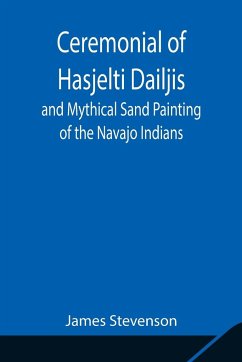 Ceremonial of Hasjelti Dailjis and Mythical Sand Painting of the Navajo Indians - Stevenson, James