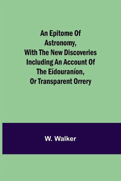 An epitome of astronomy, with the new discoveries including an account of the eídouraníon, or transparent orrery - Walker, W.