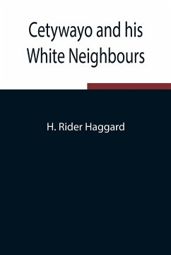 Cetywayo and his White Neighbours; Remarks on Recent Events in Zululand, Natal, and the Transvaal - Rider Haggard, H.