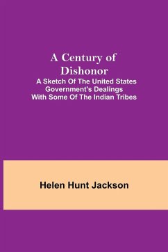 A Century of Dishonor; A Sketch of the United States Government's Dealings with some of the Indian Tribes - Hunt Jackson, Helen