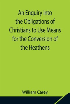 An Enquiry into the Obligations of Christians to Use Means for the Conversion of the Heathens; In Which the Religious State of the Different Nations of the World, the Success of Former Undertakings, and the Practicability of Further Undertakings, Are Cons - Carey, William
