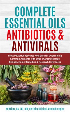 Complete Essential Oil Antibiotics & Antivirals: Most Powerful Resource Available for Overcoming Ailments with 100s of Aromatherapy Recipes, Home Remedies & Research References (Healing with Essential Oil) (eBook, ePUB) - Stiles, Kg