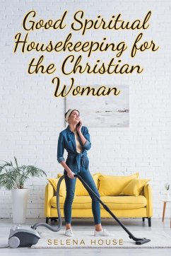 Good Spiritual Housekeeping for the Christian Woman - House, Selena