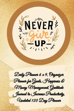 Daily Planner 6 x 9 - NEVER GIVE UP, Organizer Planner for Goals, Happiness & Money Management, Gratitude Journal to Increase Productivity, Undated 120 Day Planner - Gratitude, Power Of