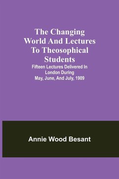 The changing world and lectures to theosophical students; Fifteen lectures delivered in London during May, June, and July, 1909 - Wood Besant, Annie