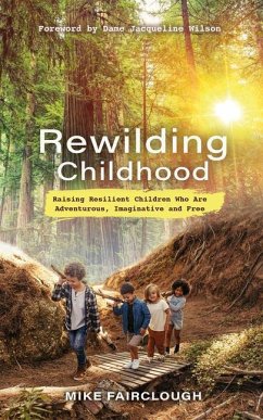 Rewilding Childhood: Raising Resilient Children Who Are Adventurous, Imaginative and Free - Fairclough, Mike
