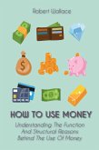 How to Use Money Understanding The Function And Structural Reasons Behind The Use Of Money (eBook, ePUB)