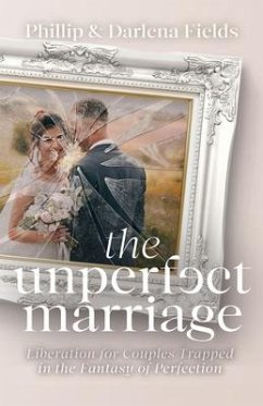 The Unperfect Marriage: Liberation for Couples Trapped in the Fantasy of Perfection - Fields, Phillip; Fields, Darlena