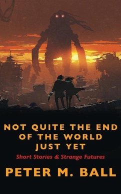 Not Quite The End Of The World Just Yet: Short Stories & Strange Futures: Short - Ball, Peter M.