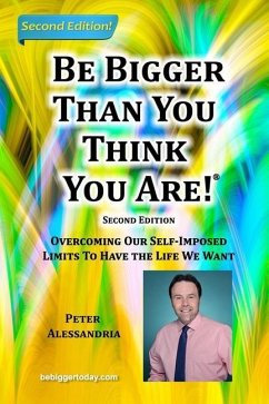 Be Bigger Than You Think You Are!: (SECOND EDITION) Overcoming Our Self-Imposed Limits To Have The Life We Want - Alessandria, Peter